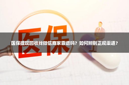 医保提现回收找微信商家靠谱吗？如何辨别正规渠道？