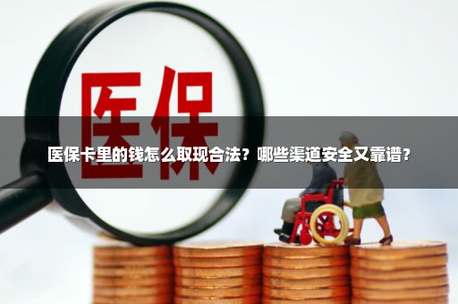 医保卡里的钱怎么取现合法？哪些渠道安全又靠谱？