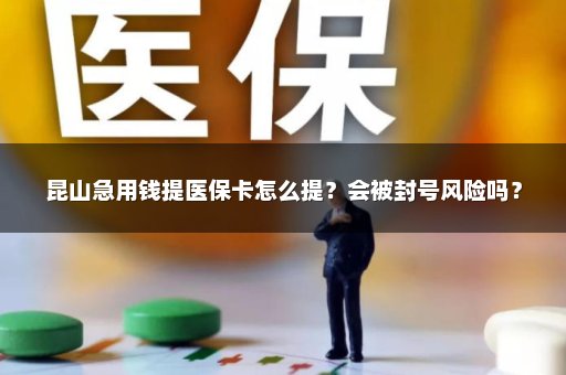 昆山急用钱提医保卡怎么提？会被封号风险吗？
